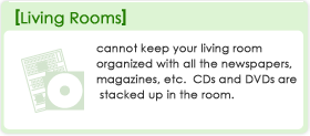 [Living Rooms]cannot keep your living room organized with all the newspapers, magazines, etc.  CDs and DVDs are stacked up in the room.