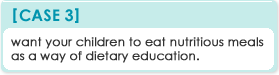 Case 3: want your children to eat nutritious meals as a way of dietary education.